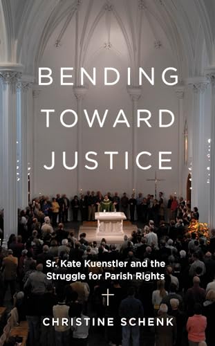 Bending Toward Justice: Sr. Kate Kuenstler and the Struggle for Parish Rights by Christine Schenk Book Cover