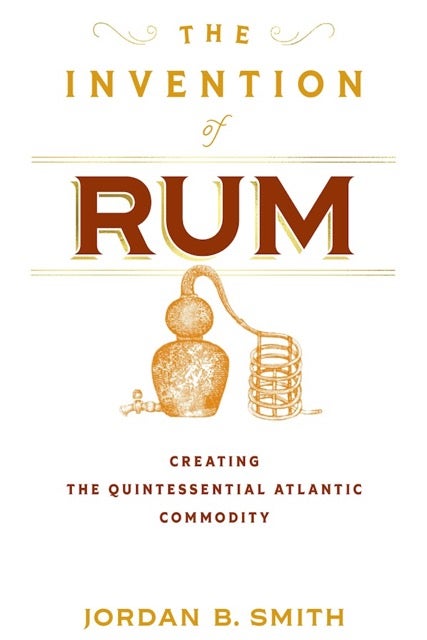 The Invention of Rum: Creating the Quintessential Atlantic Commodity by Jordan Smith Book Cover